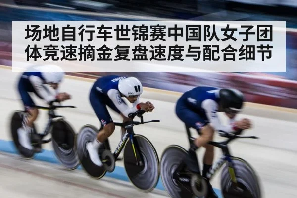 场地自行车世锦赛中国队女子团体竞速摘金复盘速度与配合细节