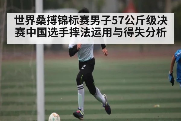 世界桑搏锦标赛男子57公斤级决赛中国选手摔法运用与得失分析