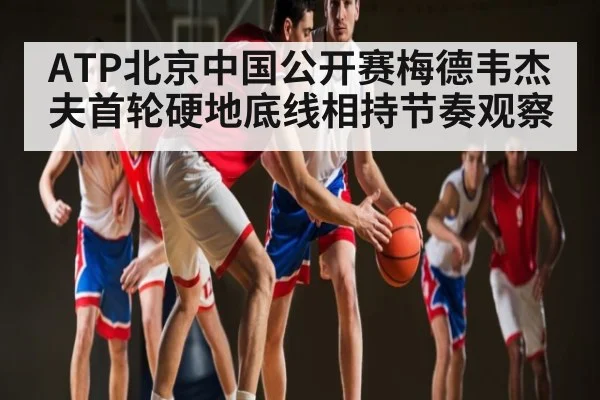 ATP北京中国公开赛梅德韦杰夫首轮硬地底线相持节奏观察