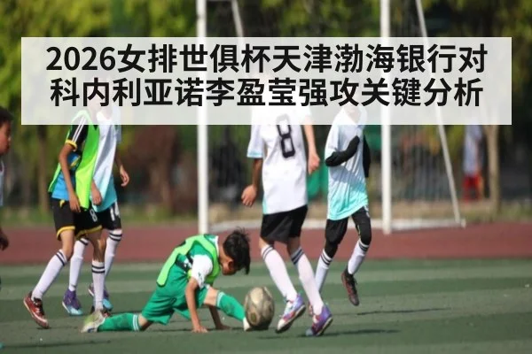 2026女排世俱杯天津渤海银行对科内利亚诺李盈莹强攻关键分析