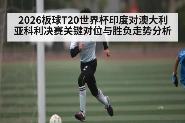 2026板球T20世界杯印度对澳大利亚科利决赛关键对位与胜负走势分析