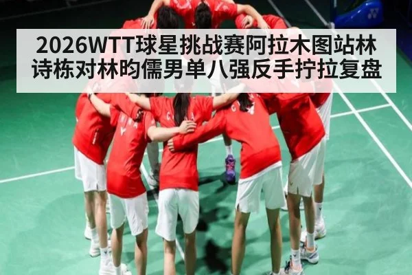 2026WTT球星挑战赛阿拉木图站林诗栋对林昀儒男单八强反手拧拉复盘